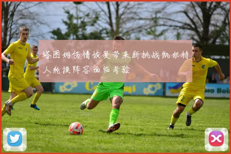 塔图姆伤情恢复带来新挑战凯尔特人轮换阵容面临考验