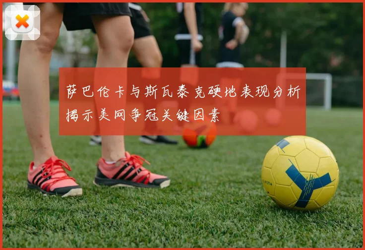 萨巴伦卡与斯瓦泰克硬地表现分析揭示美网争冠关键因素