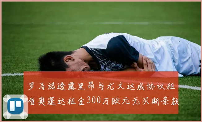 罗马诺透露里昂与尤文达成协议租借奥蓬达租金300万欧元无买断条款