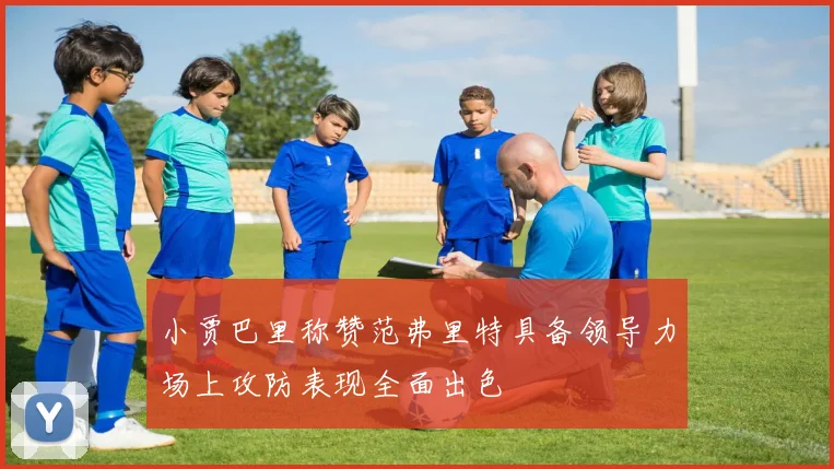 小贾巴里称赞范弗里特具备领导力场上攻防表现全面出色
