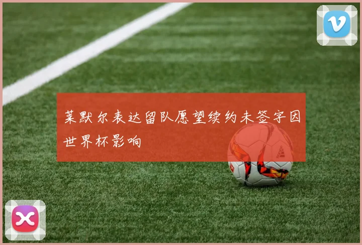 莱默尔表达留队愿望续约未签字因世界杯影响