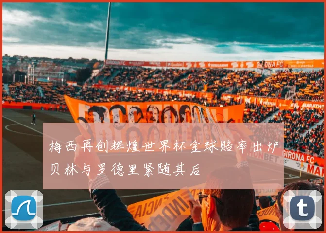 梅西再创辉煌世界杯金球赔率出炉贝林与罗德里紧随其后