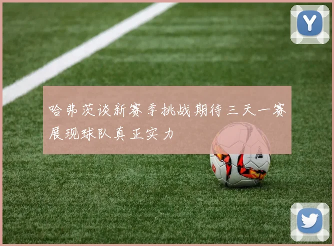 哈弗茨谈新赛季挑战期待三天一赛展现球队真正实力