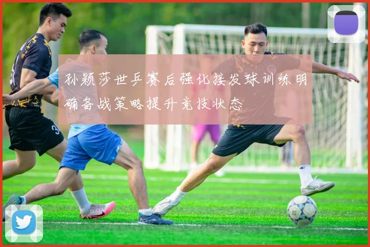 孙颖莎世乒赛后强化接发球训练明确备战策略提升竞技状态