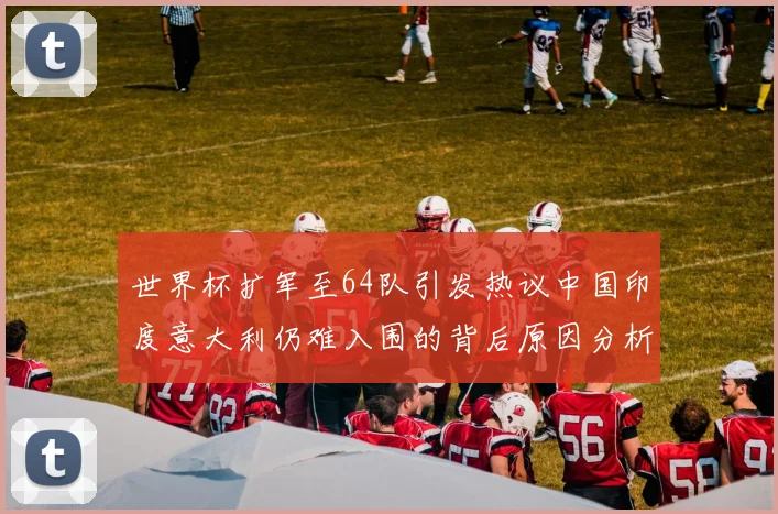 世界杯扩军至64队引发热议中国印度意大利仍难入围的背后原因分析
