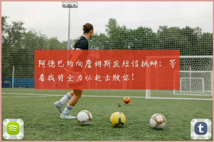 阿德巴约向詹姆斯发短信挑衅：等着我将全力以赴击败你！
